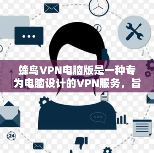 蜂鸟VPN电脑版是一种专为电脑设计的VPN服务,旨在保护用户在网络环境中的数据安全和隐私。以下是关于蜂鸟VPN电脑版的详细分析 蜂鸟VPN电脑版是一种专为电脑设计的VPN服务,旨在保护用户在网络环境中的数据安全和隐私。以下是关于蜂鸟VPN电脑版的详细分析