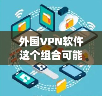 外国VPN软仵这个组合可能是一个网络用语或项目名称,涉及到VPN(网络VPN)和软 penetrating(软试探、软 penetrating)的结合。以下是对这一组合的可能解释 外国VPN软仵这个组合可能是一个网络用语或项目名称,涉及到VPN(网络VPN)和软 penetrating(软试探、软 penetrating)的结合。以下是对这一组合的可能解释