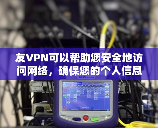 友VPN可以帮助您安全地访问网络,确保您的个人信息和数据在传输过程中得到加密和保护。以下是使用友VPN登录的基本步骤 友VPN可以帮助您安全地访问网络,确保您的个人信息和数据在传输过程中得到加密和保护。以下是使用友VPN登录的基本步骤