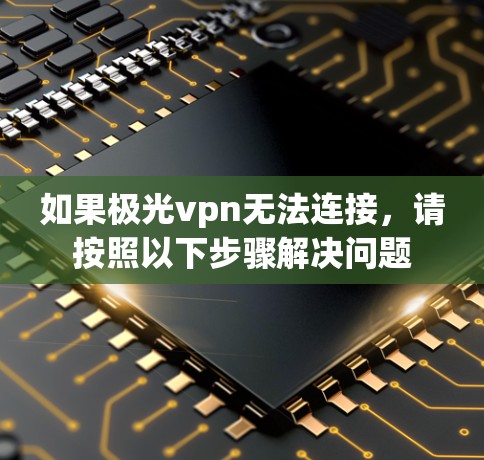 如果极光vpn无法连接,请按照以下步骤解决问题 如果极光vpn无法连接,请按照以下步骤解决问题