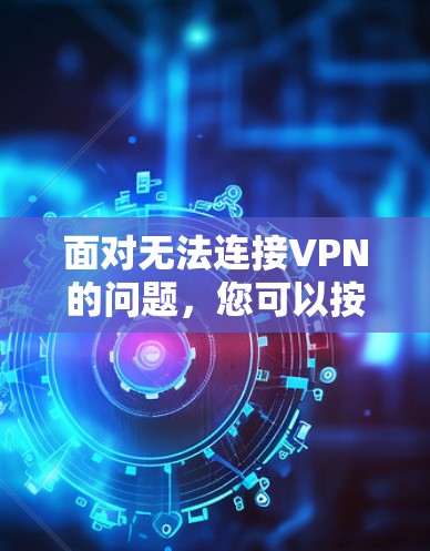 面对无法连接VPN的问题,您可以按照以下步骤进行逐步排查和解决 面对无法连接VPN的问题,您可以按照以下步骤进行逐步排查和解决