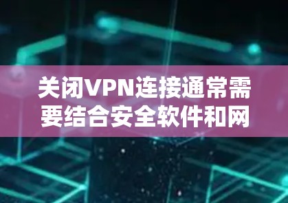 关闭VPN连接通常需要结合安全软件和网络管理工具。以下是一些方法，您可以根据具体情况选择