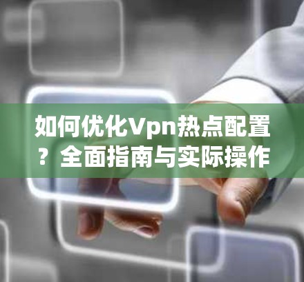 如何优化Vpn热点配置?全面指南与实际操作