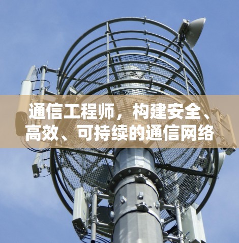 通信工程师,构建安全、高效、可持续的通信网络 通信工程师,构建安全、高效、可持续的通信网络