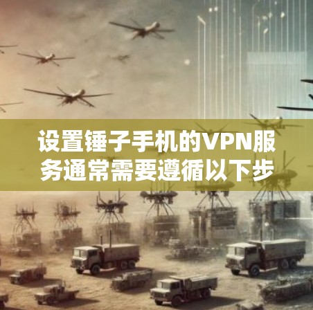 设置锤子手机的VPN服务通常需要遵循以下步骤 设置锤子手机的VPN服务通常需要遵循以下步骤