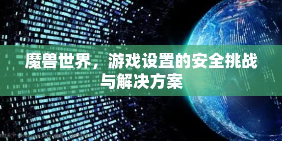 魔兽世界,游戏设置的安全挑战与解决方案 魔兽世界,游戏设置的安全挑战与解决方案