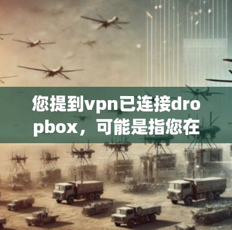 您提到vpn已连接dropbox，可能是指您在Windows系统中已经连接到了Dropbox。Dropbox是一个在线文件存储和共享软件，您可以通过其功能访问和管理文件