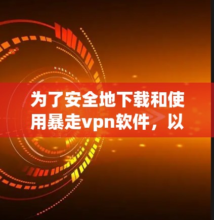 为了安全地下载和使用暴走vpn软件,以下是一步步的操作指南