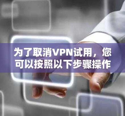 为了取消VPN试用,您可以按照以下步骤操作