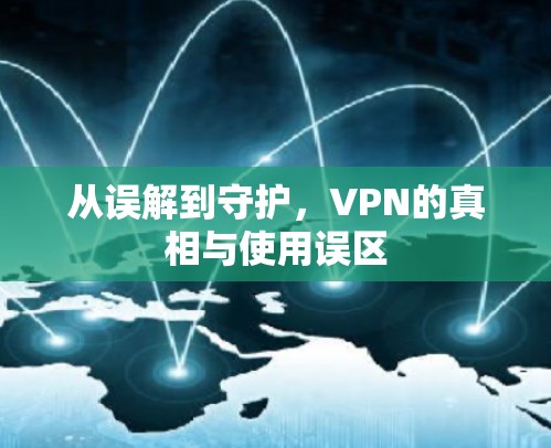 从误解到守护,VPN的真相与使用误区 从误解到守护,VPN的真相与使用误区