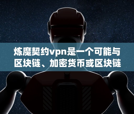 炼魔契约vpn是一个可能与区块链、加密货币或区块链协议相关的词汇,但目前没有明确的定义或详细说明。为了更准确地理解其含义,建议查阅相关区块链社区、行业文档或与专业人士交流。以下是一些可能的解释方向
