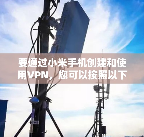 要通过小米手机创建和使用VPN,您可以按照以下步骤进行