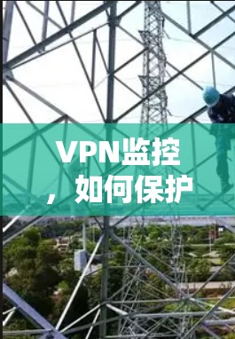 VPN监控,如何保护你的知识分享平台 VPN监控,如何保护你的知识分享平台