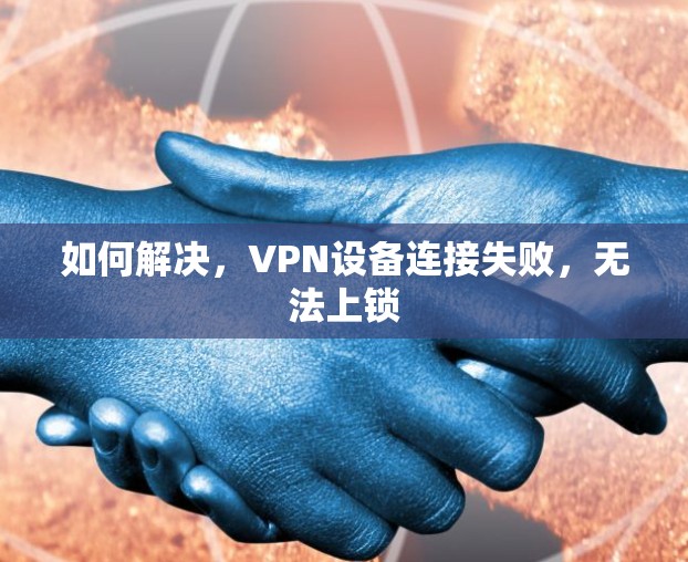 如何解决,VPN设备连接失败,无法上锁 如何解决,VPN设备连接失败,无法上锁