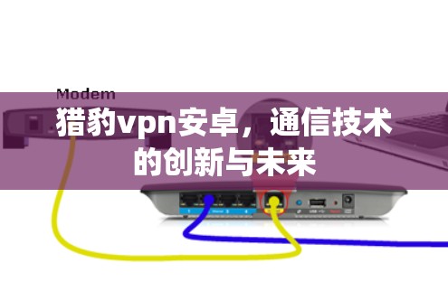 猎豹vpn安卓,通信技术的创新与未来