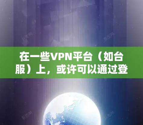 在一些VPN平台(如台服)上,或许可以通过登录或搜索功能找到适合的VPN服务。以下是常见的步骤 在一些VPN平台(如台服)上,或许可以通过登录或搜索功能找到适合的VPN服务。以下是常见的步骤