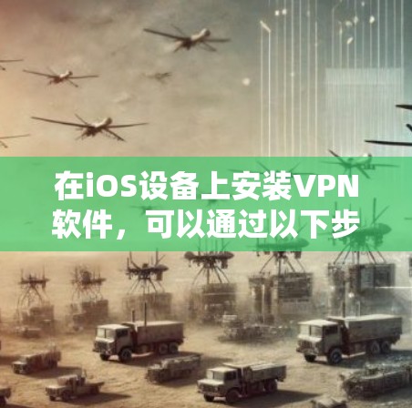 在iOS设备上安装VPN软件,可以通过以下步骤进行 在iOS设备上安装VPN软件,可以通过以下步骤进行