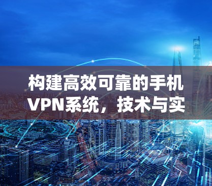 构建高效可靠的手机VPN系统,技术与实践 构建高效可靠的手机VPN系统,技术与实践