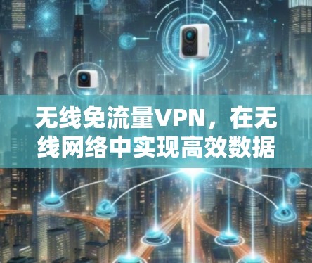 无线免流量VPN,在无线网络中实现高效数据传输 无线免流量VPN,在无线网络中实现高效数据传输