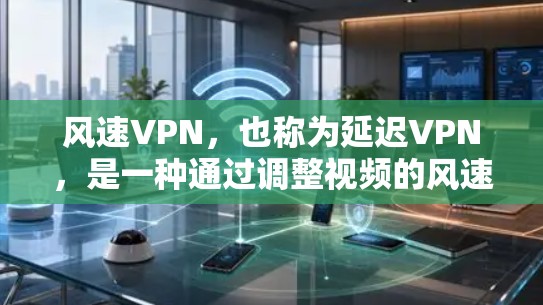 风速VPN,也称为延迟VPN,是一种通过调整视频的风速来减少网络延迟或防止网络攻击的VPN服务。您可以通过以下步骤下载和使用风速VPN