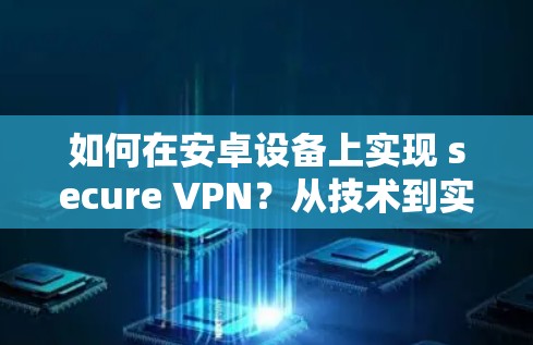 如何在安卓设备上实现 secure VPN?从技术到实践
