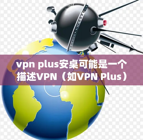 vpn plus安桌可能是一个描述VPN(如VPN Plus)与桌面安装软件的结合或配置问题。以下是一些可能的解释和解决方案 vpn plus安桌可能是一个描述VPN(如VPN Plus)与桌面安装软件的结合或配置问题。以下是一些可能的解释和解决方案
