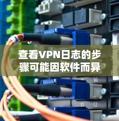 查看VPN日志的步骤可能因软件而异,但以下是一些通用的方法