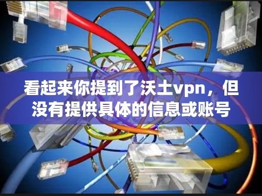 看起来你提到了沃土vpn,但没有提供具体的信息或账号链接。如果你指的是某个特定的微博账号,建议你