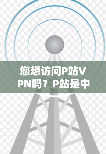 您想访问P站VPN吗?P站是中国最大的视频网站之一,提供各种视频下载、观看和分享功能。如果您想进入P站VPN,您可以按照以下步骤操作 您想访问P站VPN吗?P站是中国最大的视频网站之一,提供各种视频下载、观看和分享功能。如果您想进入P站VPN,您可以按照以下步骤操作