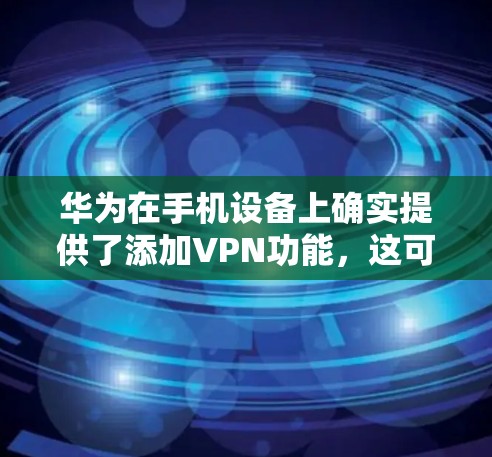 华为在手机设备上确实提供了添加VPN功能,这可以通过以下步骤实现