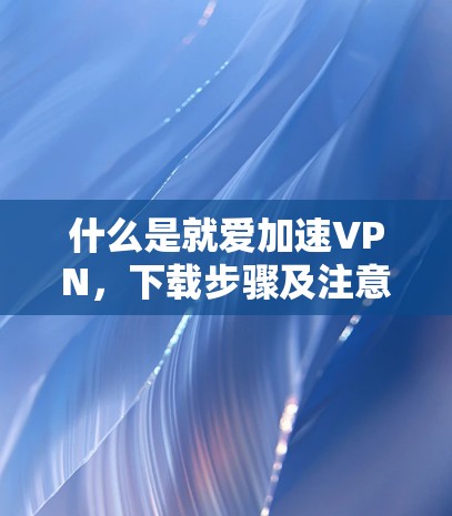 什么是就爱加速VPN,下载步骤及注意事项 什么是就爱加速VPN,下载步骤及注意事项