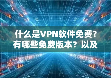 什么是VPN软件免费?有哪些免费版本?以及它们的优缺点