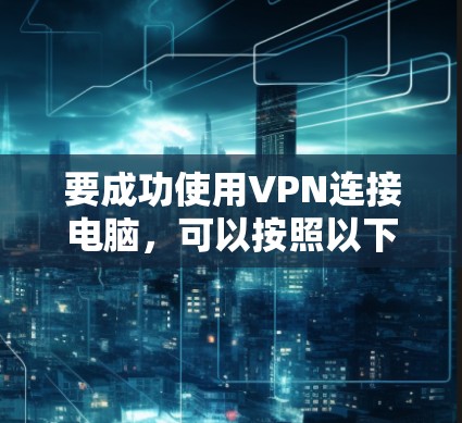 要成功使用VPN连接电脑,可以按照以下步骤进行