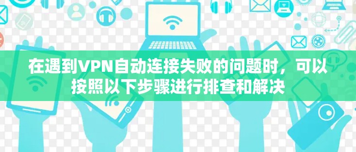 在遇到VPN自动连接失败的问题时,可以按照以下步骤进行排查和解决 在遇到VPN自动连接失败的问题时,可以按照以下步骤进行排查和解决