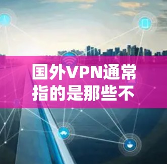 国外VPN通常指的是那些不在中国境内提供服务的VPN平台。这些平台可能在不同的国家运营,但由于涉及国家安全或地区安全,可能会受到限制。以下是一些常见的国外VPN官网和平台 国外VPN通常指的是那些不在中国境内提供服务的VPN平台。这些平台可能在不同的国家运营,但由于涉及国家安全或地区安全,可能会受到限制。以下是一些常见的国外VPN官网和平台
