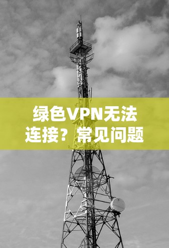 绿色VPN无法连接?常见问题及解决方案 绿色VPN无法连接?常见问题及解决方案