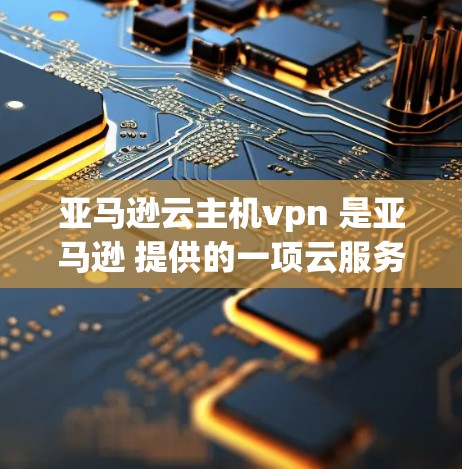 亚马逊云主机vpn 是亚马逊 提供的一项云服务,旨在管理用户访问亚马逊网站的权限和控制。以下是关于亚马逊云主机vpn 的详细分析 亚马逊云主机vpn 是亚马逊 提供的一项云服务,旨在管理用户访问亚马逊网站的权限和控制。以下是关于亚马逊云主机vpn 的详细分析