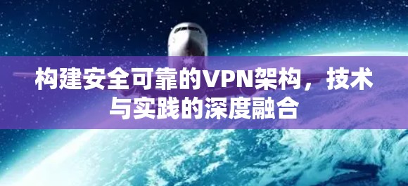 构建安全可靠的VPN架构,技术与实践的深度融合 构建安全可靠的VPN架构,技术与实践的深度融合