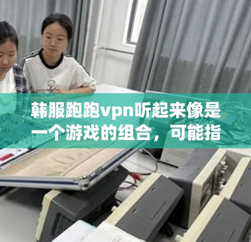 韩服跑跑vpn听起来像是一个游戏的组合，可能指的是在某个游戏（比如韩服或跑跑vpn）中，玩家需要选择或使用特定角色或技能。以下是一些可能的解释和建议