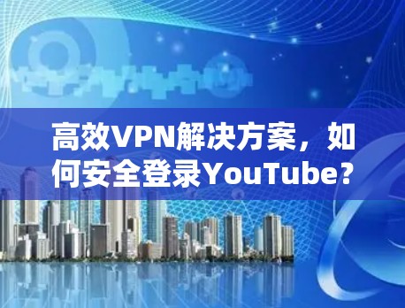 高效VPN解决方案,如何安全登录YouTube?