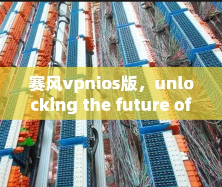赛风vpnios版,unlocking the future of Android