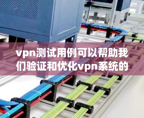 vpn测试用例可以帮助我们验证和优化vpn系统的工作效果,确保它能够正确地管理防火墙的开放策略、端口配置和包过滤。以下是一些可能的vpn测试用例及其分析