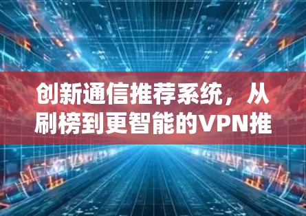 创新通信推荐系统,从刷榜到更智能的VPN推荐