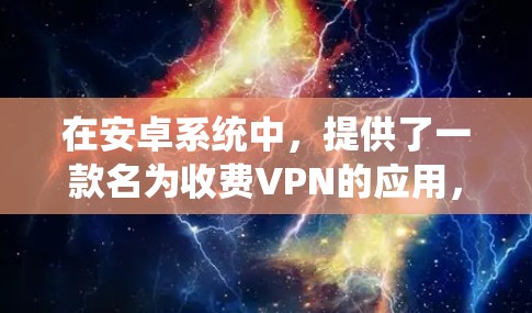 在安卓系统中,提供了一款名为收费VPN的应用,这是一个用于在没有手机网络的情况下访问互联网的工具,通常伴随着一定的费用。以下是关于收费VPN的详细介绍 在安卓系统中,提供了一款名为收费VPN的应用,这是一个用于在没有手机网络的情况下访问互联网的工具,通常伴随着一定的费用。以下是关于收费VPN的详细介绍