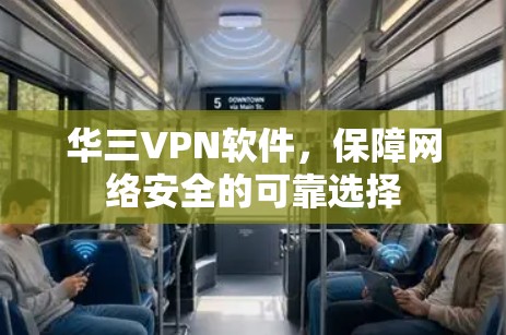 华三VPN软件,保障网络安全的可靠选择 华三VPN软件,保障网络安全的可靠选择