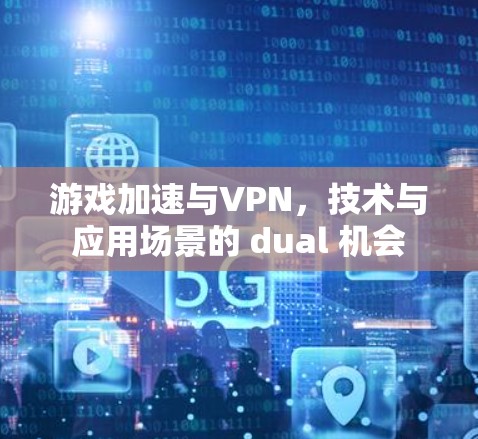 游戏加速与VPN,技术与应用场景的 dual 机会 游戏加速与VPN,技术与应用场景的 dual 机会