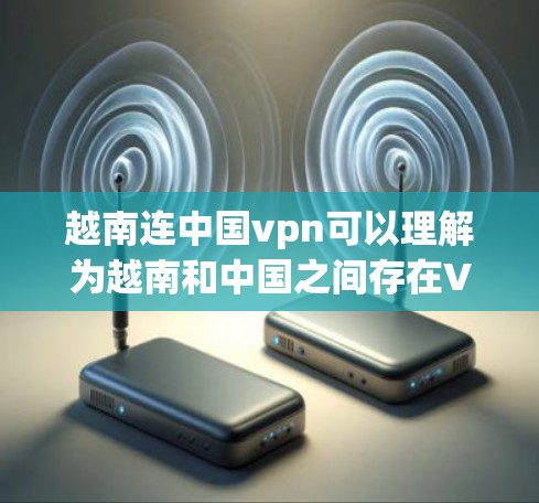 越南连中国vpn可以理解为越南和中国之间存在VPN服务合作或越南和中国之间有经济或文化交流项目，使用VPN服务进行合作或连接。具体来说