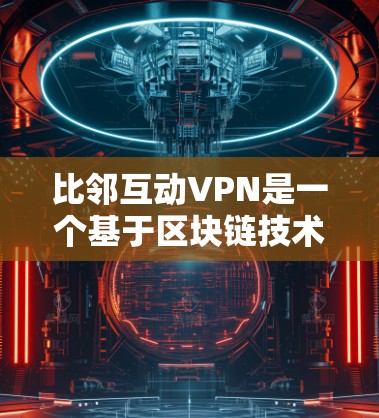比邻互动VPN是一个基于区块链技术的VPN服务,旨在提供安全、高效的网络连接。以下是下载和使用比邻互动VPN的步骤指南