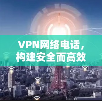 VPN网络电话,构建安全而高效的通信桥梁