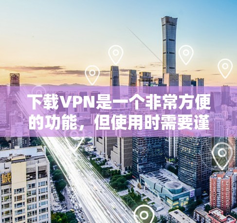 下载VPN是一个非常方便的功能,但使用时需要谨慎,以确保安全。以下是一步步的指南